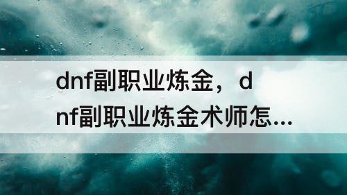 dnf副职业炼金，dnf副职业炼金术师怎么快速升级