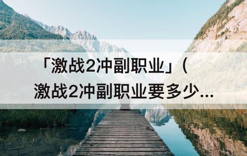 「激战2冲副职业」(激战2冲副职业要多少钱)