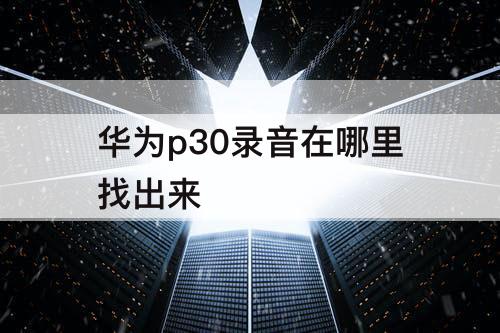 华为p30录音在哪里找出来