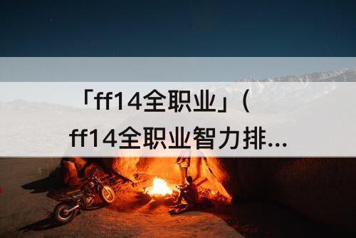 「ff14全职业」(ff14全职业智力排行)