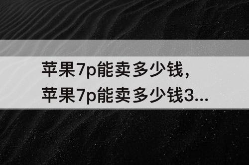 苹果7p能卖多少钱，苹果7p能卖多少钱32g