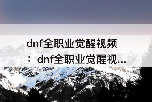 dnf全职业觉醒视频：dnf全职业觉醒视频剪辑