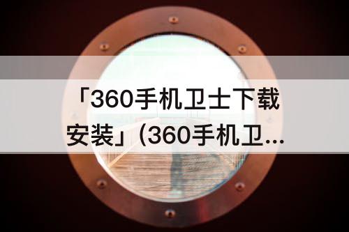 「360手机卫士下载安装」(360手机卫士下载安装启动应用)
