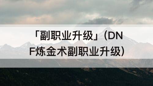 「副职业升级」(DNF炼金术副职业升级)
