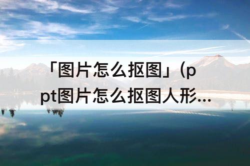 「图片怎么抠图」(ppt图片怎么抠图人形)