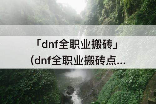 「dnf全职业搬砖」(dnf全职业搬砖点评)