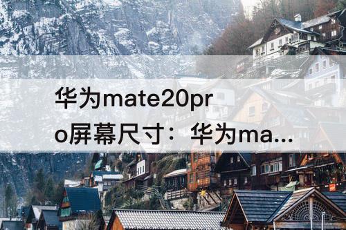 华为mate20pro屏幕尺寸：华为mate20pro屏幕尺寸长宽高
