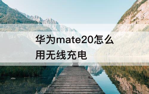 华为mate20怎么用无线充电
