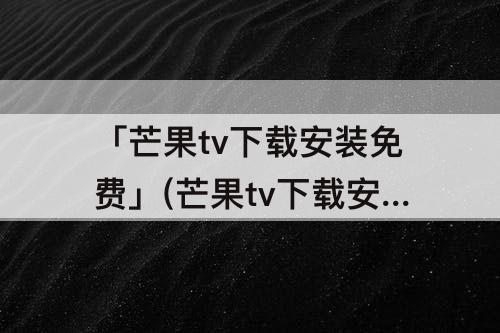「芒果tv下载安装免费」(芒果tv下载安装免费下载手机版本)