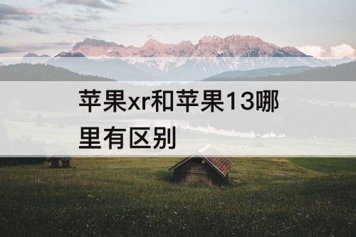 苹果xr和苹果13哪里有区别