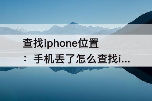 查找iphone位置：手机丢了怎么查找iphone位置