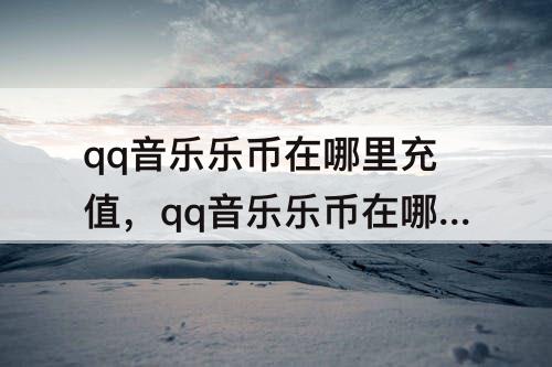 qq音乐乐币在哪里充值，qq音乐乐币在哪里充值ios