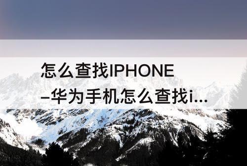 怎么查找IPHONE-华为手机怎么查找iPhone
