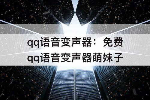 qq语音变声器：免费qq语音变声器萌妹子