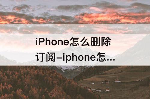 iPhone怎么删除订阅-iphone怎么删除订阅内容