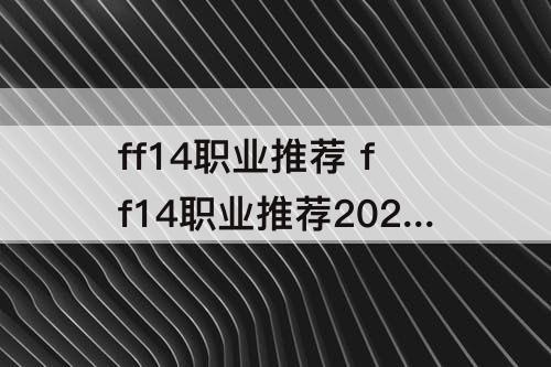 ff14职业推荐 ff14职业推荐2021版本