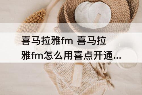 喜马拉雅fm 喜马拉雅fm怎么用喜点开通会员