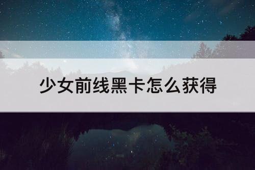 少女前线黑卡怎么获得