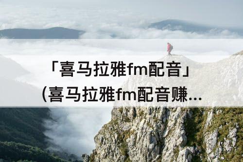 「喜马拉雅fm配音」(喜马拉雅fm配音赚钱在哪儿)