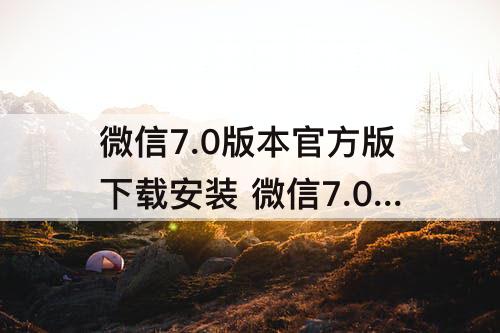 微信7.0版本官方版下载安装 微信7.0版本官方版下载安装实名认证