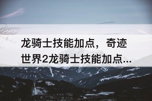龙骑士技能加点，奇迹世界2龙骑士技能加点图