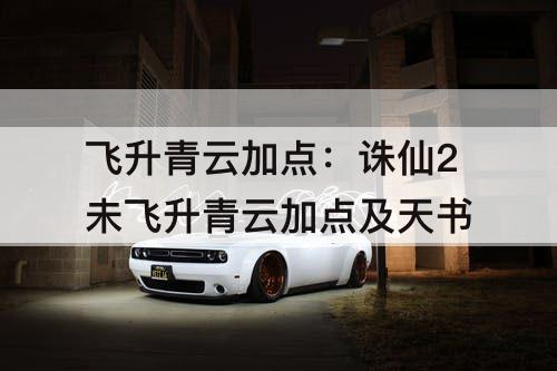 飞升青云加点：诛仙2未飞升青云加点及天书