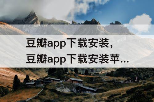 豆瓣app下载安装，豆瓣app下载安装苹果