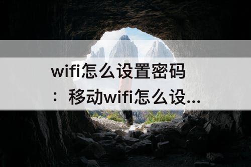 wifi怎么设置密码：移动wifi怎么设置密码