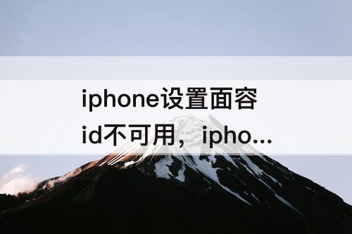 iphone设置面容id不可用，iphone设置面容id不可用怎么回事