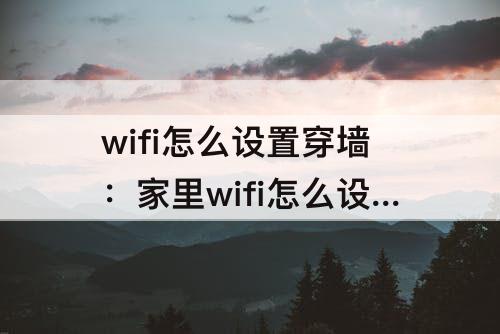 wifi怎么设置穿墙：家里wifi怎么设置穿墙模式