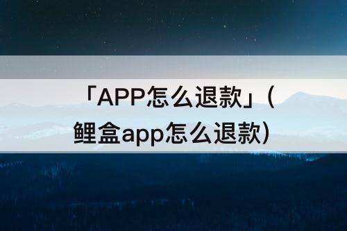 「APP怎么退款」(鲤盒app怎么退款)