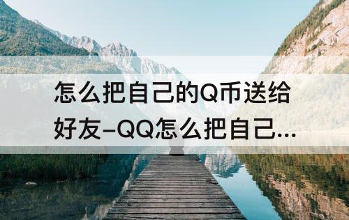 怎么把自己的Q币送给好友-QQ怎么把自己的Q币送给好友