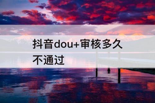 抖音dou+审核多久不通过