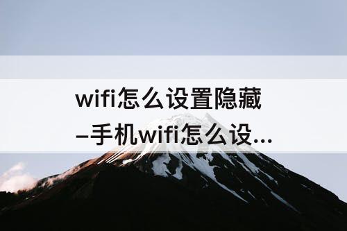 wifi怎么设置隐藏-手机wifi怎么设置隐藏功能