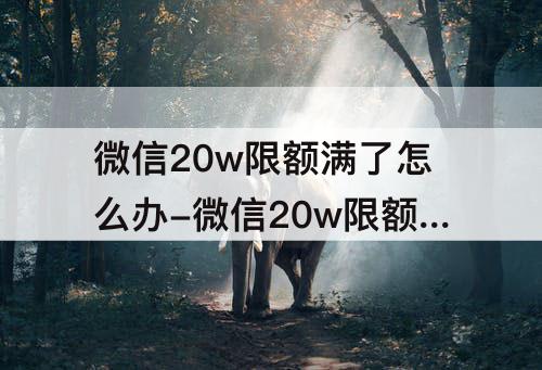 微信20w限额满了怎么办-微信20w限额满了怎么办红包好发吗