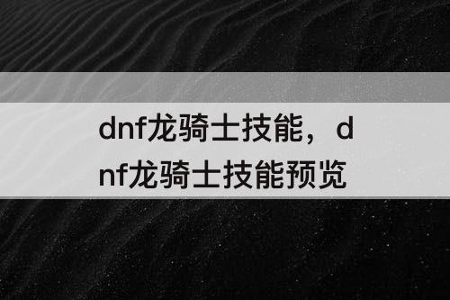dnf龙骑士技能，dnf龙骑士技能预览