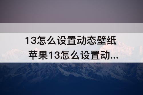 13怎么设置动态壁纸 苹果13怎么设置动态壁纸主屏幕播放