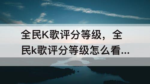 全民K歌评分等级，全民k歌评分等级怎么看评