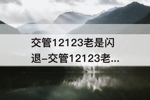 交管12123老是闪退-交管12123老是闪退是什么原因