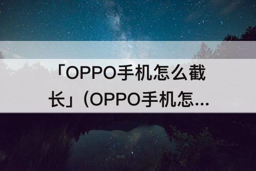 「OPPO手机怎么截长」(OPPO手机怎么截长截屏?)