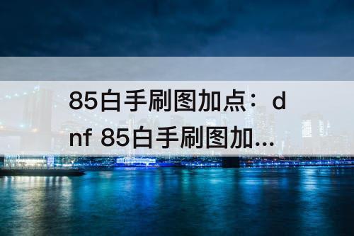 85白手刷图加点：dnf 85白手刷图加点