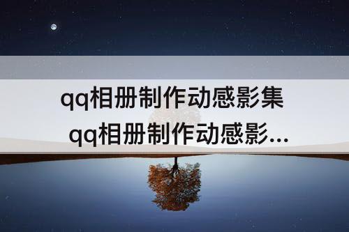 qq相册制作动感影集 qq相册制作动感影集为什么总是会被卡死