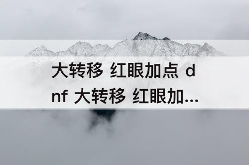大转移 红眼加点 dnf 大转移 红眼加点