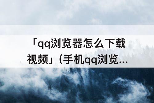 「qq浏览器怎么下载视频」(手机qq浏览器怎么下载视频到本地)