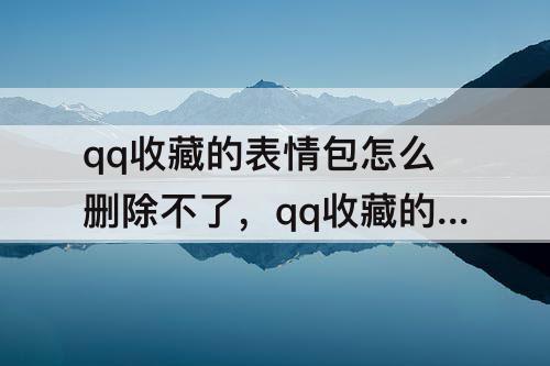 qq收藏的表情包怎么删除不了，qq收藏的表情包怎么删除不了没有删除