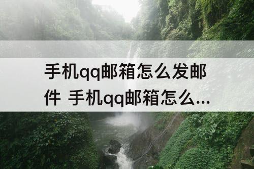 手机qq邮箱怎么发邮件 手机qq邮箱怎么发邮件附件