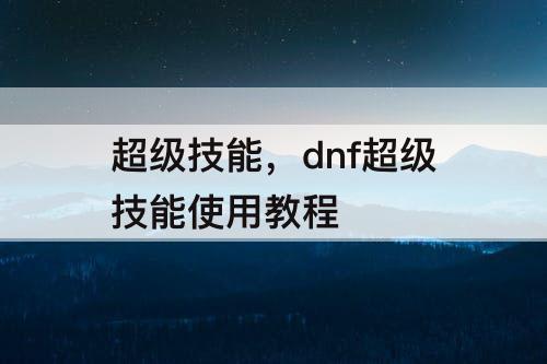 超级技能，dnf超级技能使用教程