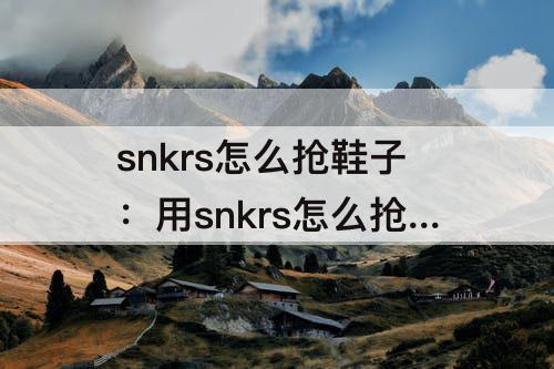 snkrs怎么抢鞋子：用snkrs怎么抢鞋子