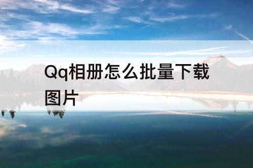 Qq相册怎么批量下载图片