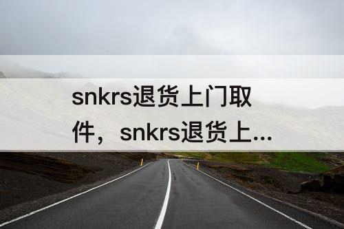 snkrs退货上门取件，snkrs退货上门取件一直不来